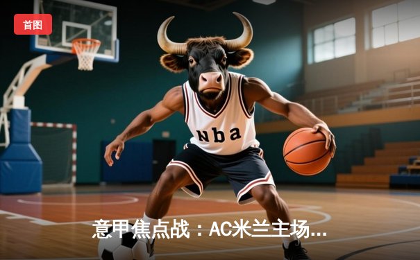 意甲焦点战：AC米兰主场3-1力克罗马，莱奥传射建功率队重返积分榜前三