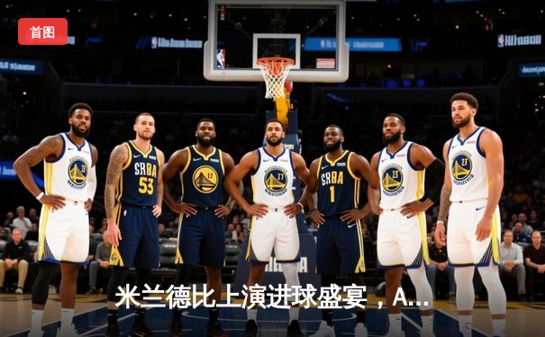 米兰德比上演进球盛宴，AC米兰3-2险胜国际米兰夺回榜首