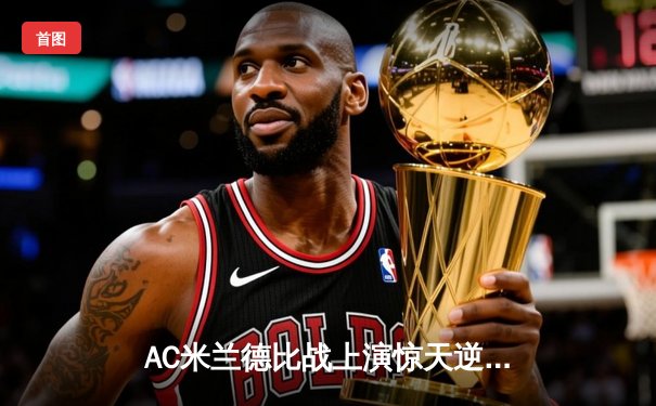 AC米兰德比战上演惊天逆转，莱奥双响击溃国际米兰